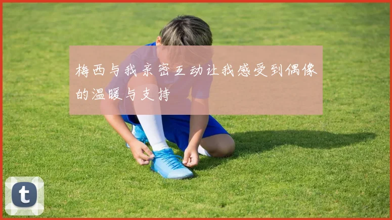 梅西与我亲密互动让我感受到偶像的温暖与支持