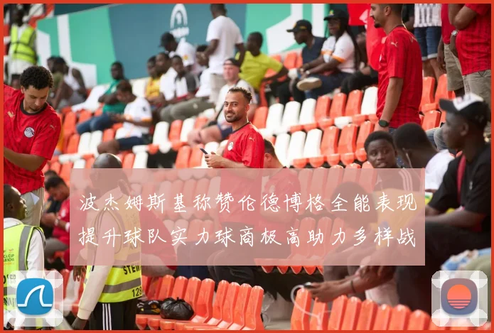 波杰姆斯基称赞伦德博格全能表现提升球队实力球商极高助力多样战术选择