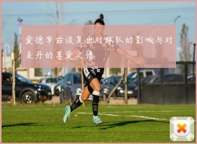 爱德华兹谈复出对球队的影响与对麦丹的喜爱之情