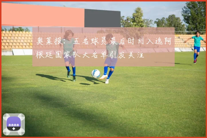 奥莱报：五名球员最后时刻入选阿根廷国家队大名单引发关注