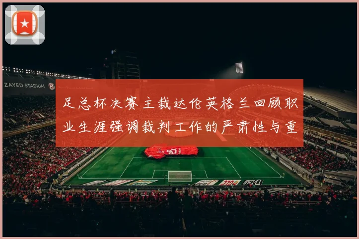 足总杯决赛主裁达伦英格兰回顾职业生涯强调裁判工作的严肃性与重要性
