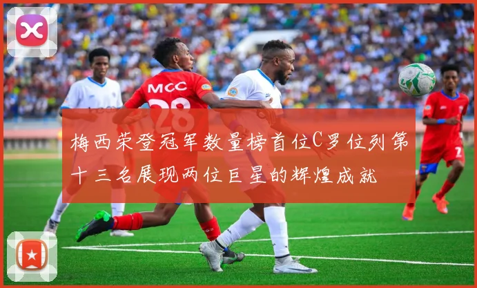 梅西荣登冠军数量榜首位C罗位列第十三名展现两位巨星的辉煌成就