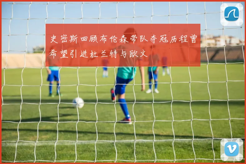 史密斯回顾布伦森带队夺冠历程曾希望引进杜兰特与欧文