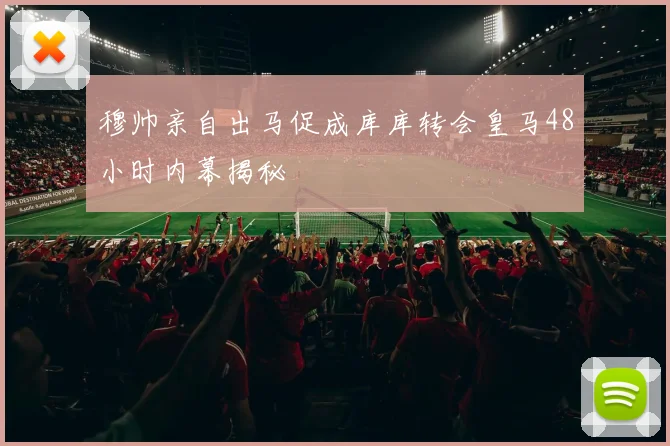 穆帅亲自出马促成库库转会皇马48小时内幕揭秘