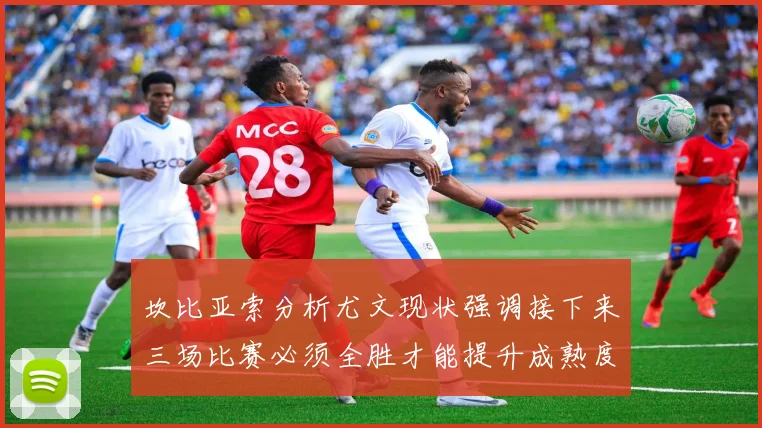 坎比亚索分析尤文现状强调接下来三场比赛必须全胜才能提升成熟度