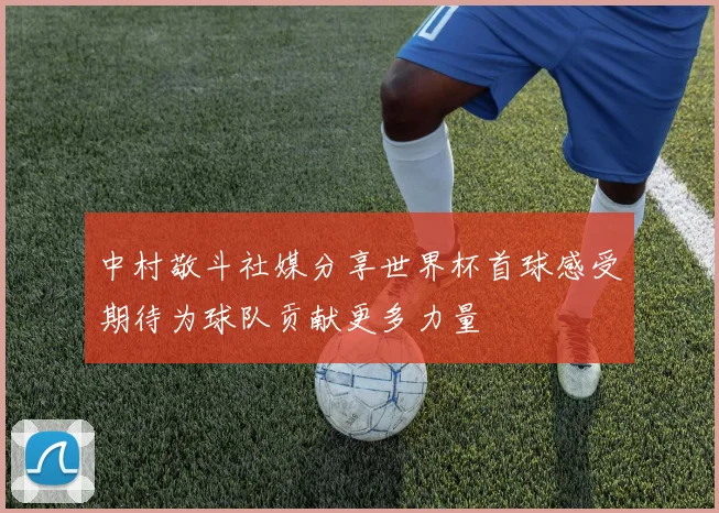 中村敬斗社媒分享世界杯首球感受期待为球队贡献更多力量