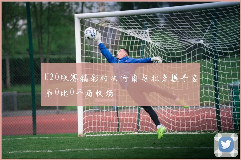 U20联赛精彩对决河南与北京握手言和0比0平局收场