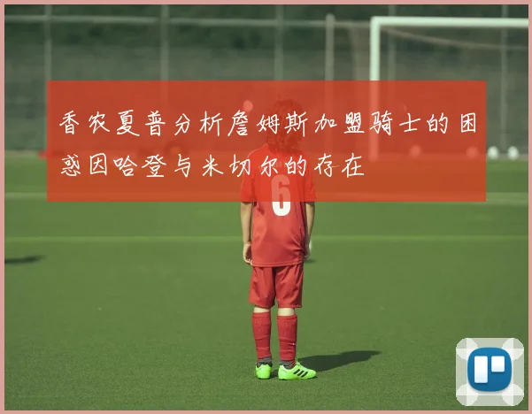 香农夏普分析詹姆斯加盟骑士的困惑因哈登与米切尔的存在
