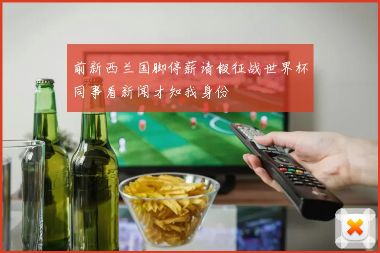 前新西兰国脚停薪请假征战世界杯同事看新闻才知我身份