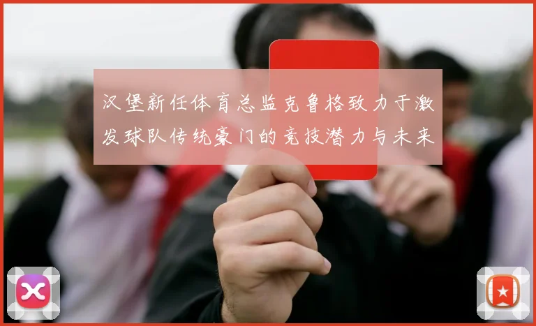 汉堡新任体育总监克鲁格致力于激发球队传统豪门的竞技潜力与未来发展