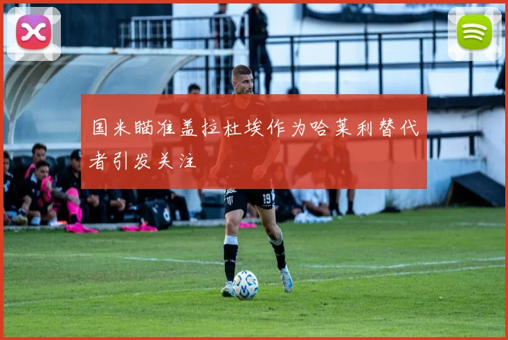 国米瞄准盖拉杜埃作为哈莱利替代者引发关注