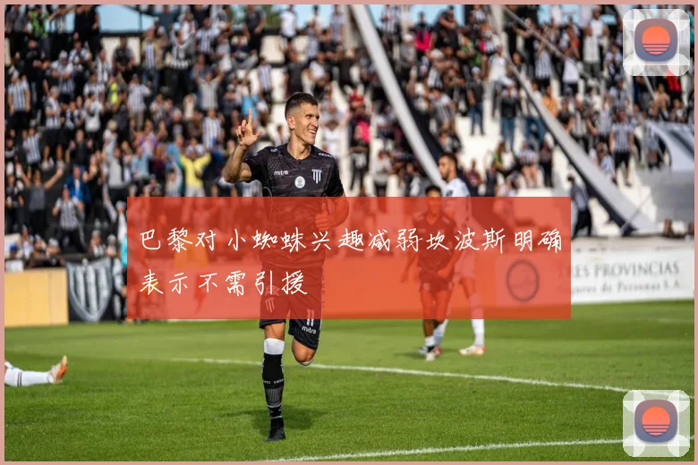 巴黎对小蜘蛛兴趣减弱坎波斯明确表示不需引援