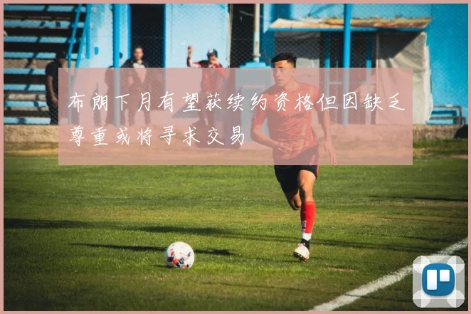 布朗下月有望获续约资格但因缺乏尊重或将寻求交易
