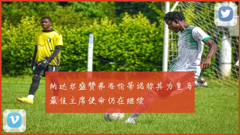 纳达尔盛赞弗洛伦蒂诺称其为皇马最佳主席使命仍在继续