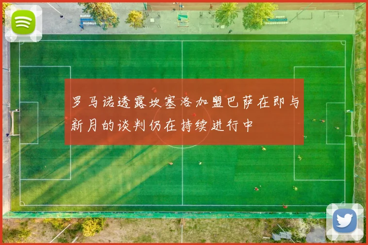 罗马诺透露坎塞洛加盟巴萨在即与新月的谈判仍在持续进行中