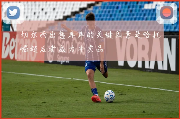 切尔西出售库库的关键因素是哈托崛起后者成为非卖品