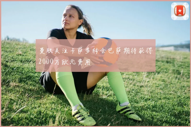 曼联关注卡萨多转会巴萨期待获得2000万欧元费用