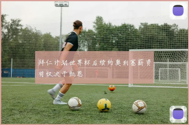 拜仁计划世界杯后续约奥利塞薪资将仅次于凯恩