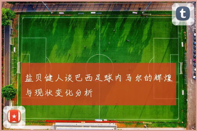 盐贝健人谈巴西足球内马尔的辉煌与现状变化分析