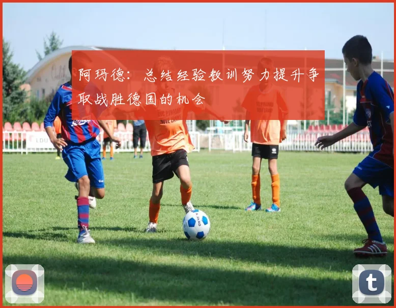 阿玛德：总结经验教训努力提升争取战胜德国的机会