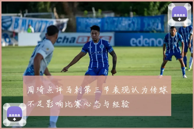 周琦点评马刺第三节表现认为传球不足影响比赛心态与经验