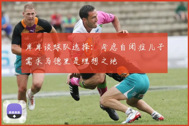 库库谈球队选择：考虑自闭症儿子需求马德里是理想之地