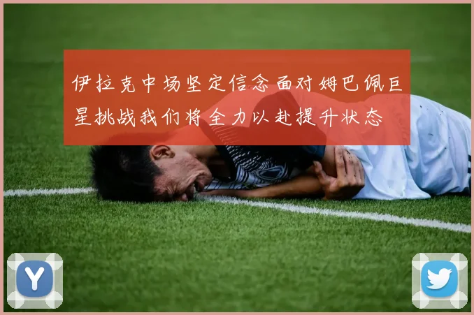 伊拉克中场坚定信念面对姆巴佩巨星挑战我们将全力以赴提升状态