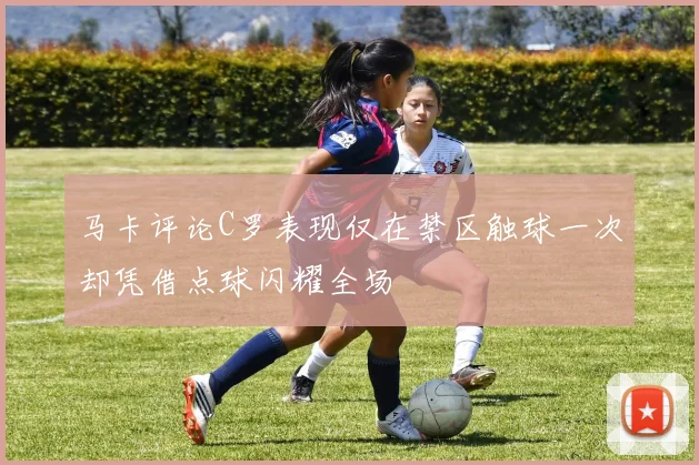 马卡评论C罗表现仅在禁区触球一次却凭借点球闪耀全场