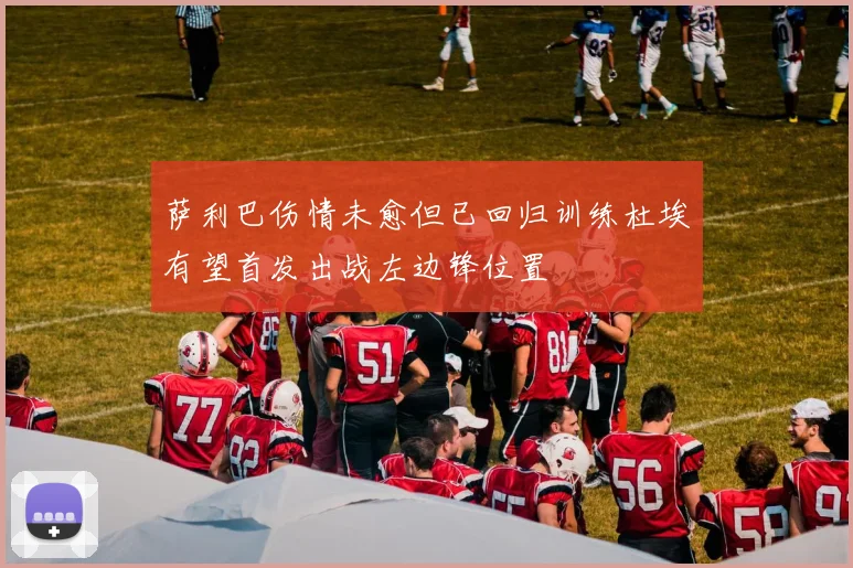 萨利巴伤情未愈但已回归训练杜埃有望首发出战左边锋位置