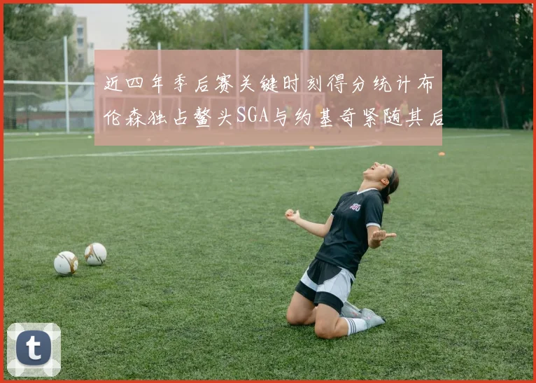 近四年季后赛关键时刻得分统计布伦森独占鳌头SGA与约基奇紧随其后