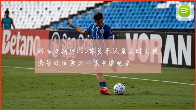 塔吉克斯坦U23球员承认最后时刻疲惫导致注意力不集中遭绝杀